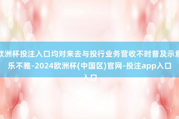 欧洲杯投注入口均对来去与投行业务营收不时普及示意乐不雅-2024欧洲杯(中国区)官网-投注app入口