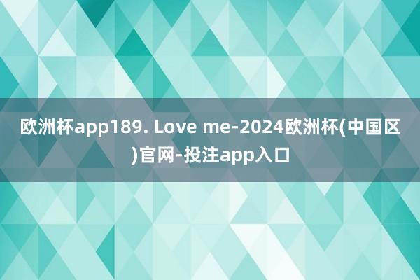 欧洲杯app189. Love me-2024欧洲杯(中国区)官网-投注app入口