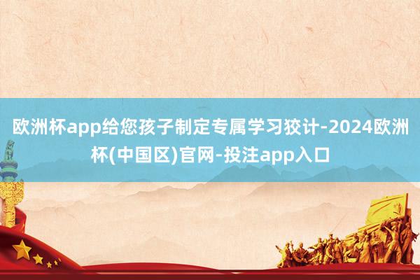 欧洲杯app给您孩子制定专属学习狡计-2024欧洲杯(中国区)官网-投注app入口