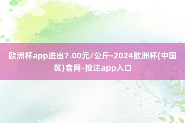 欧洲杯app进出7.00元/公斤-2024欧洲杯(中国区)官网-投注app入口