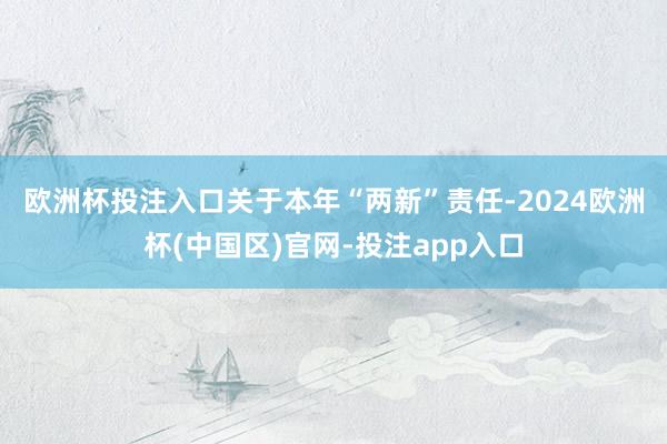 欧洲杯投注入口　　关于本年“两新”责任-2024欧洲杯(中国区)官网-投注app入口