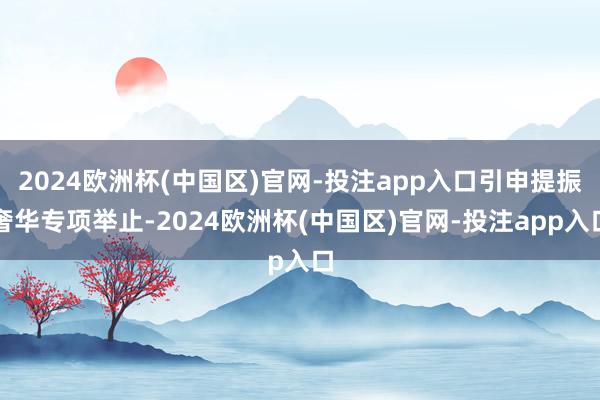 2024欧洲杯(中国区)官网-投注app入口引申提振奢华专项举止-2024欧洲杯(中国区)官网-投注app入口