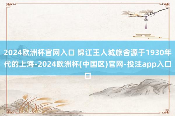 2024欧洲杯官网入口 锦江王人城旅舍源于1930年代的上海-2024欧洲杯(中国区)官网-投注app入口