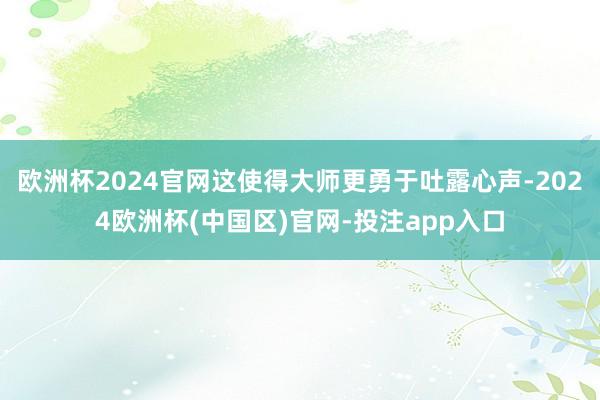 欧洲杯2024官网这使得大师更勇于吐露心声-2024欧洲杯(中国区)官网-投注app入口