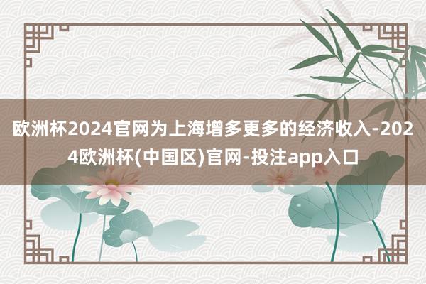 欧洲杯2024官网为上海增多更多的经济收入-2024欧洲杯(中国区)官网-投注app入口