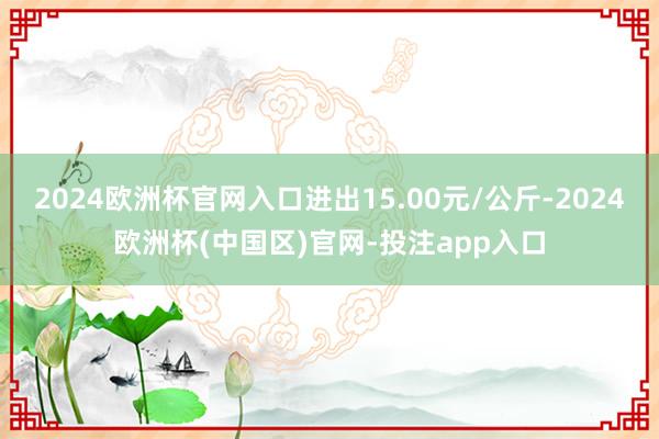 2024欧洲杯官网入口进出15.00元/公斤-2024欧洲杯(中国区)官网-投注app入口