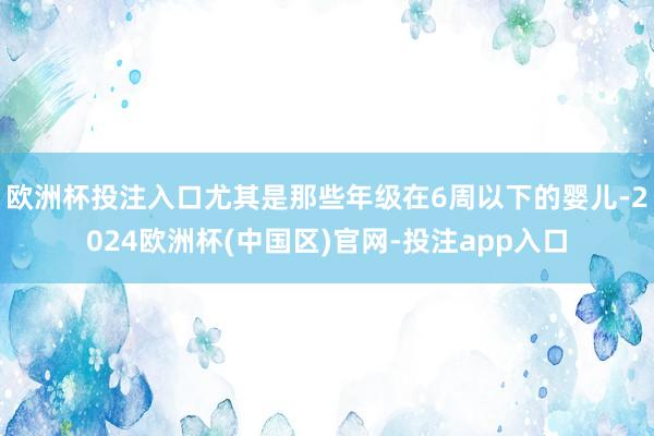 欧洲杯投注入口尤其是那些年级在6周以下的婴儿-2024欧洲杯(中国区)官网-投注app入口