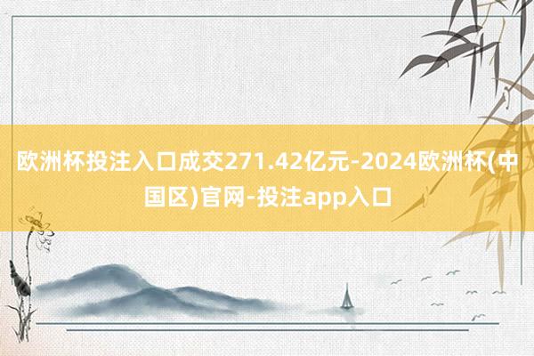 欧洲杯投注入口成交271.42亿元-2024欧洲杯(中国区)官网-投注app入口