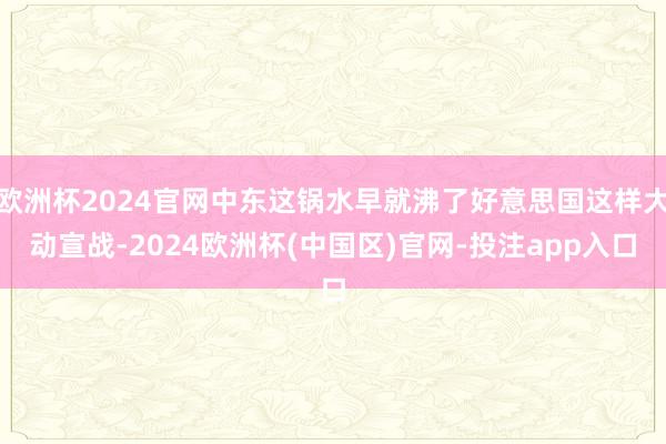 欧洲杯2024官网中东这锅水早就沸了好意思国这样大动宣战-2024欧洲杯(中国区)官网-投注app入口