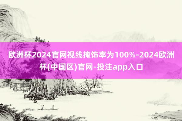 欧洲杯2024官网视线掩饰率为100%-2024欧洲杯(中国区)官网-投注app入口