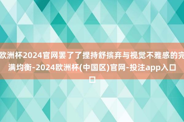 欧洲杯2024官网罢了了捏持舒摈弃与视觉不雅感的完满均衡-2024欧洲杯(中国区)官网-投注app入口