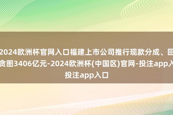 2024欧洲杯官网入口福建上市公司推行现款分成、回购贪图3406亿元-2024欧洲杯(中国区)官网-投注app入口