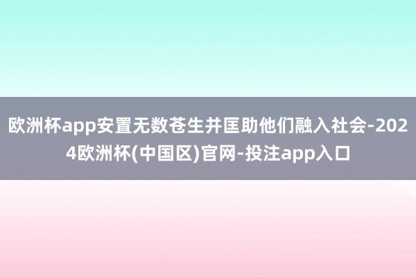 欧洲杯app安置无数苍生并匡助他们融入社会-2024欧洲杯(中国区)官网-投注app入口