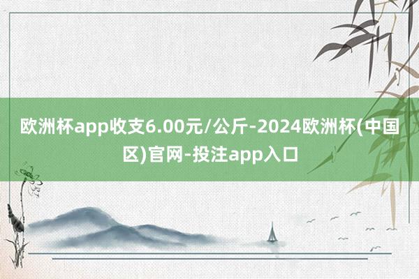 欧洲杯app收支6.00元/公斤-2024欧洲杯(中国区)官网-投注app入口