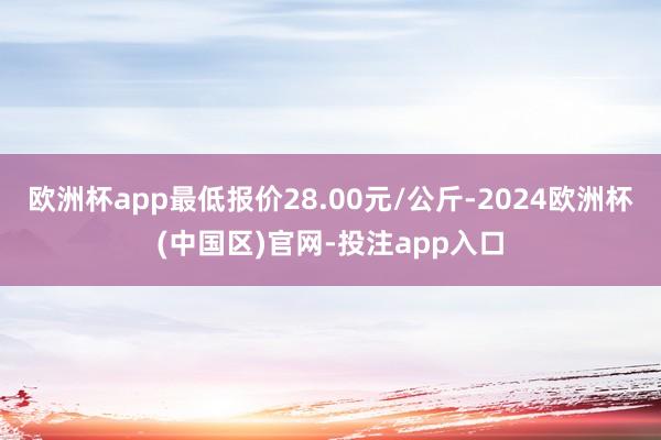欧洲杯app最低报价28.00元/公斤-2024欧洲杯(中国区)官网-投注app入口