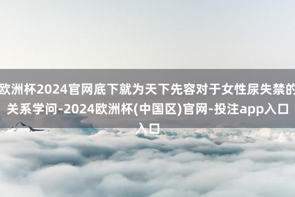 欧洲杯2024官网底下就为天下先容对于女性尿失禁的关系学问-2024欧洲杯(中国区)官网-投注app入口