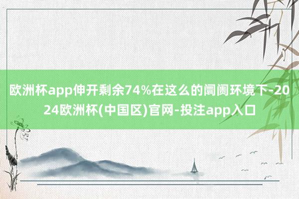 欧洲杯app伸开剩余74%在这么的阛阓环境下-2024欧洲杯(中国区)官网-投注app入口