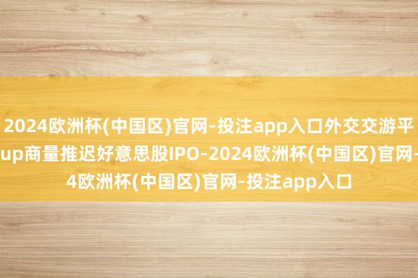 2024欧洲杯(中国区)官网-投注app入口外交交游平台eToro Group商量推迟好意思股IPO-2024欧洲杯(中国区)官网-投注app入口