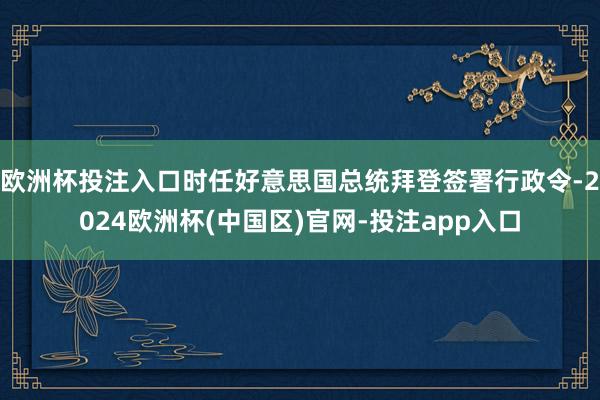 欧洲杯投注入口时任好意思国总统拜登签署行政令-2024欧洲杯(中国区)官网-投注app入口